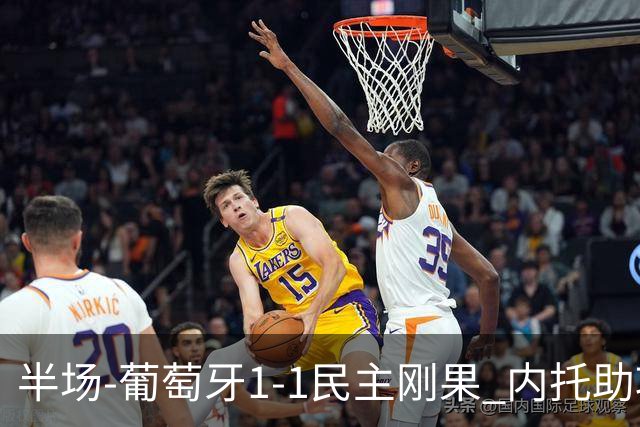 半场-葡萄牙1-1民主刚果 内托助攻若昂·内维斯破门维萨补时扳平